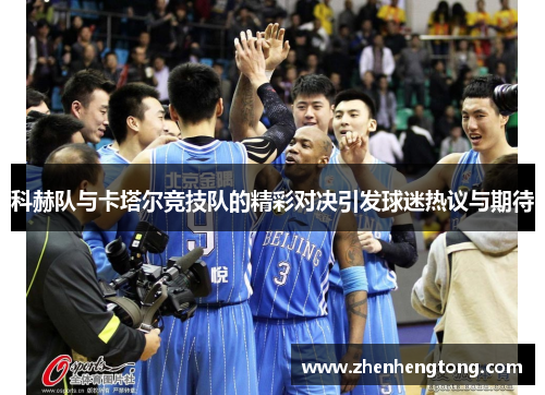 科赫队与卡塔尔竞技队的精彩对决引发球迷热议与期待