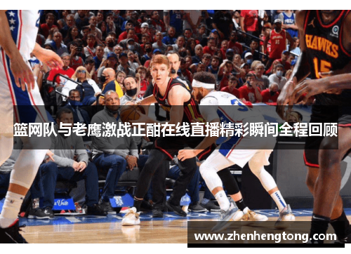 篮网队与老鹰激战正酣在线直播精彩瞬间全程回顾
