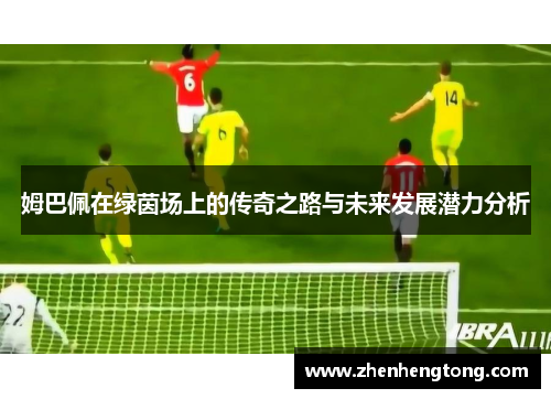 姆巴佩在绿茵场上的传奇之路与未来发展潜力分析